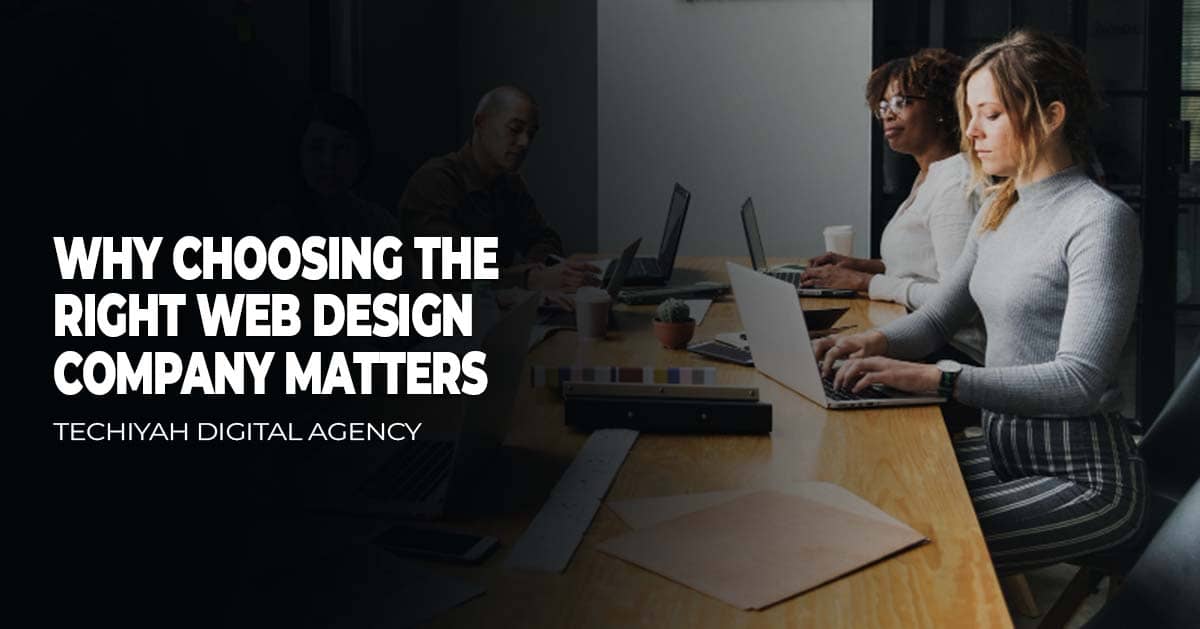 Why Choosing the Right Web Design Company Matters - Techiyah Digital Agency